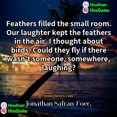 Jonathan Safran Foer Quotes | Feathers filled the small room. Our laughter